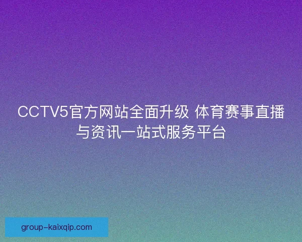 CCTV5官方网站全面升级 体育赛事直播与资讯一站式服务平台
