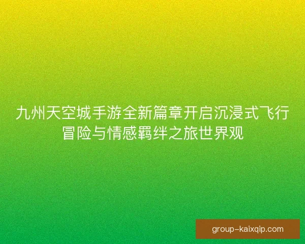 九州天空城手游全新篇章开启沉浸式飞行冒险与情感羁绊之旅世界观