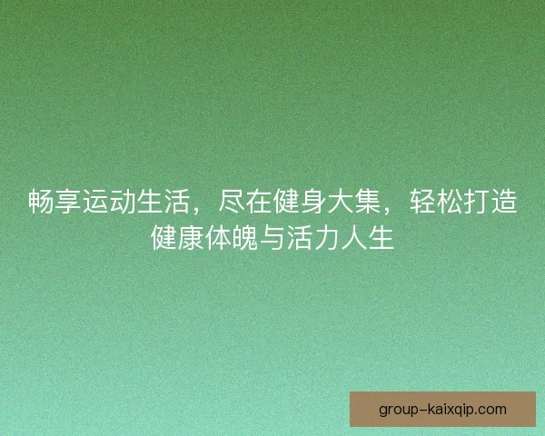 畅享运动生活，尽在健身大集，轻松打造健康体魄与活力人生