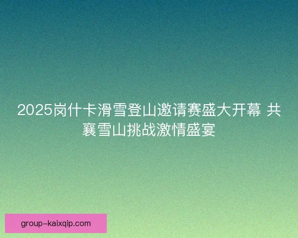 2025岗什卡滑雪登山邀请赛盛大开幕 共襄雪山挑战激情盛宴