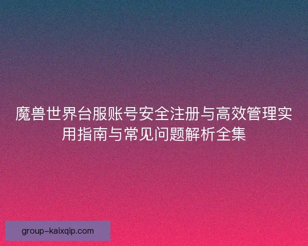 魔兽世界台服账号安全注册与高效管理实用指南与常见问题解析全集