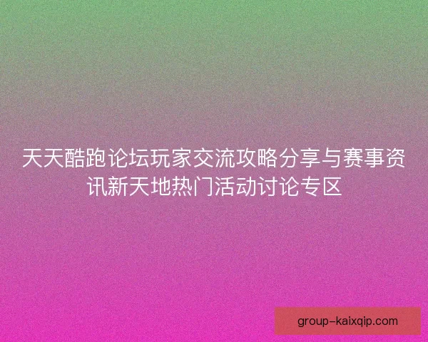 天天酷跑论坛玩家交流攻略分享与赛事资讯新天地热门活动讨论专区