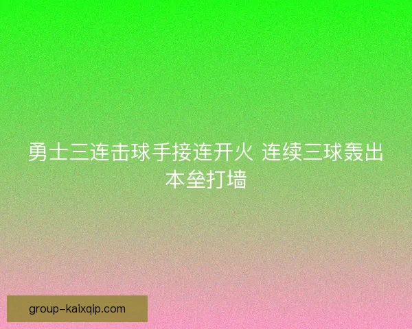勇士三连击球手接连开火 连续三球轰出本垒打墙